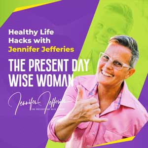 The Present Day Wise Woman - Healthy Life Hacks With Jennifer Jefferies