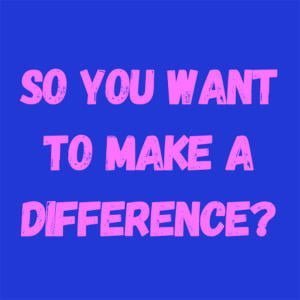 So You Want To Make A Difference?