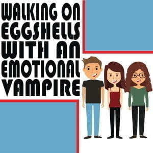 Walking On Eggshells With An Emotional Vampire