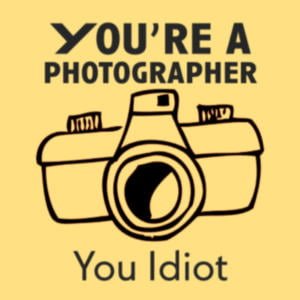 You're A Photographer You Idiot
